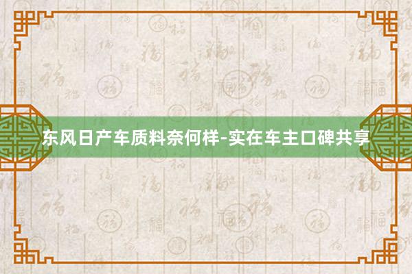 东风日产车质料奈何样-实在车主口碑共享